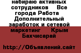 набираю активных сотрудников  - Все города Работа » Дополнительный заработок и сетевой маркетинг   . Крым,Бахчисарай